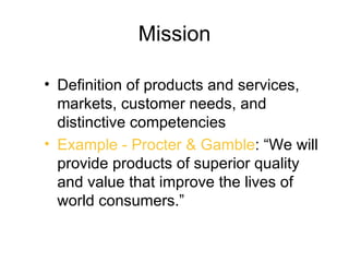 Mission

• Definition of products and services,
  markets, customer needs, and
  distinctive competencies
• Example - Procter & Gamble: “We will
  provide products of superior quality
  and value that improve the lives of
  world consumers.”
 