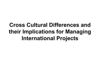 Cross Cultural Differences and
their Implications for Managing
International Projects
 