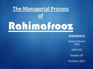 The Managerial Process
of
Rahimafrooz
Submitted to
Tasmia Ekram
(TsE)
MGT210
Section:24
Summer 2012
 