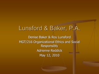 Denise Baker & Roy Lunsford
MGT/216 Organizational Ethics and Social
Responsibly
Adrienne Reddick
May 12, 2010
Lunsford & Baker, P.A.
 