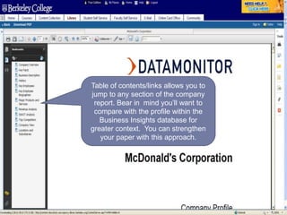 Table of contents/links allows you to
jump to any section of the company
report. Bear in mind you’ll want to
compare with the profile within the
Business Insights database for
greater context. You can strengthen
your paper with this approach.
 