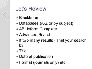 Let’s Review
 Blackboard
 Databases (A-Z or by subject)
 ABI Inform Complete
 Advanced Search
 If two many results - limit your search
by
 Title
 Date of publication
 Format (journals only) etc.
 