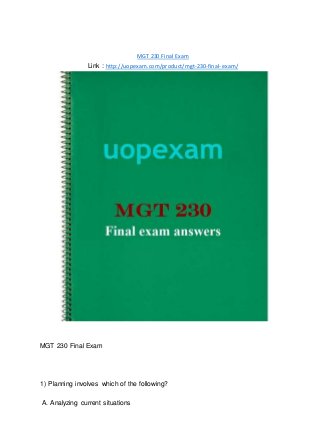 MGT 230 Final Exam
Link : http://uopexam.com/product/mgt-230-final-exam/
MGT 230 Final Exam
1) Planning involves which of the following?
A. Analyzing current situations
 