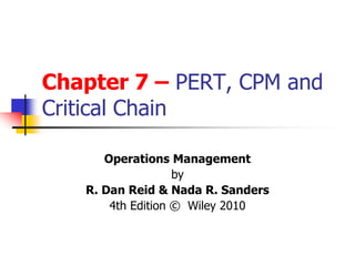 Chapter 7 – PERT, CPM and
Critical Chain
Operations Management
by
R. Dan Reid & Nada R. Sanders
4th Edition © Wiley 2010
 