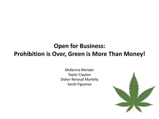 Open for Business:
Prohibition is Over, Green is More Than Money!
McKenna Mender
Taylor Clayton
Didier-Renaud Martelly
Sarah Figueroa
 