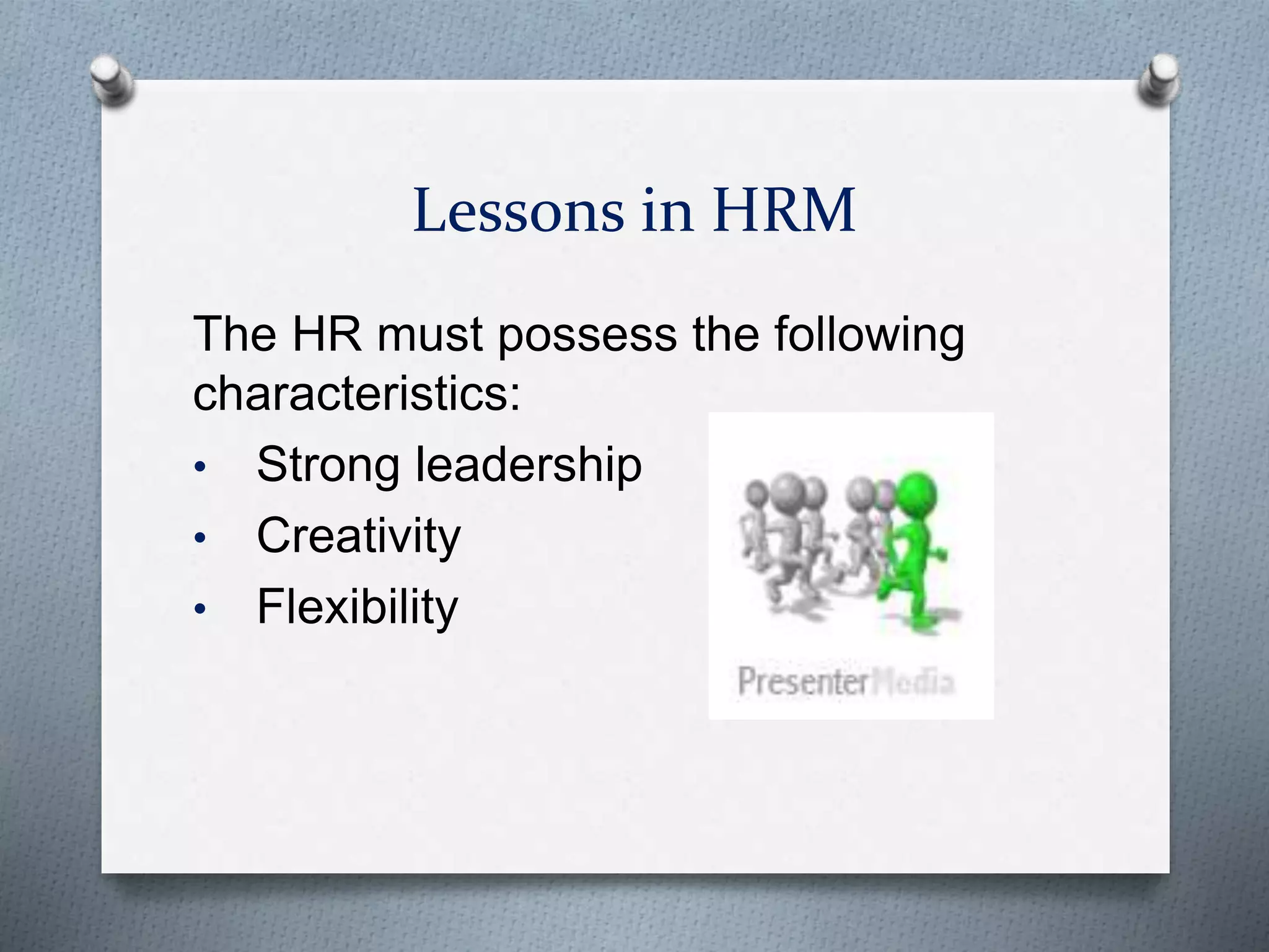 Lessons in HRM
The HR must possess the following
characteristics:
• Strong leadership
• Creativity
• Flexibility
 