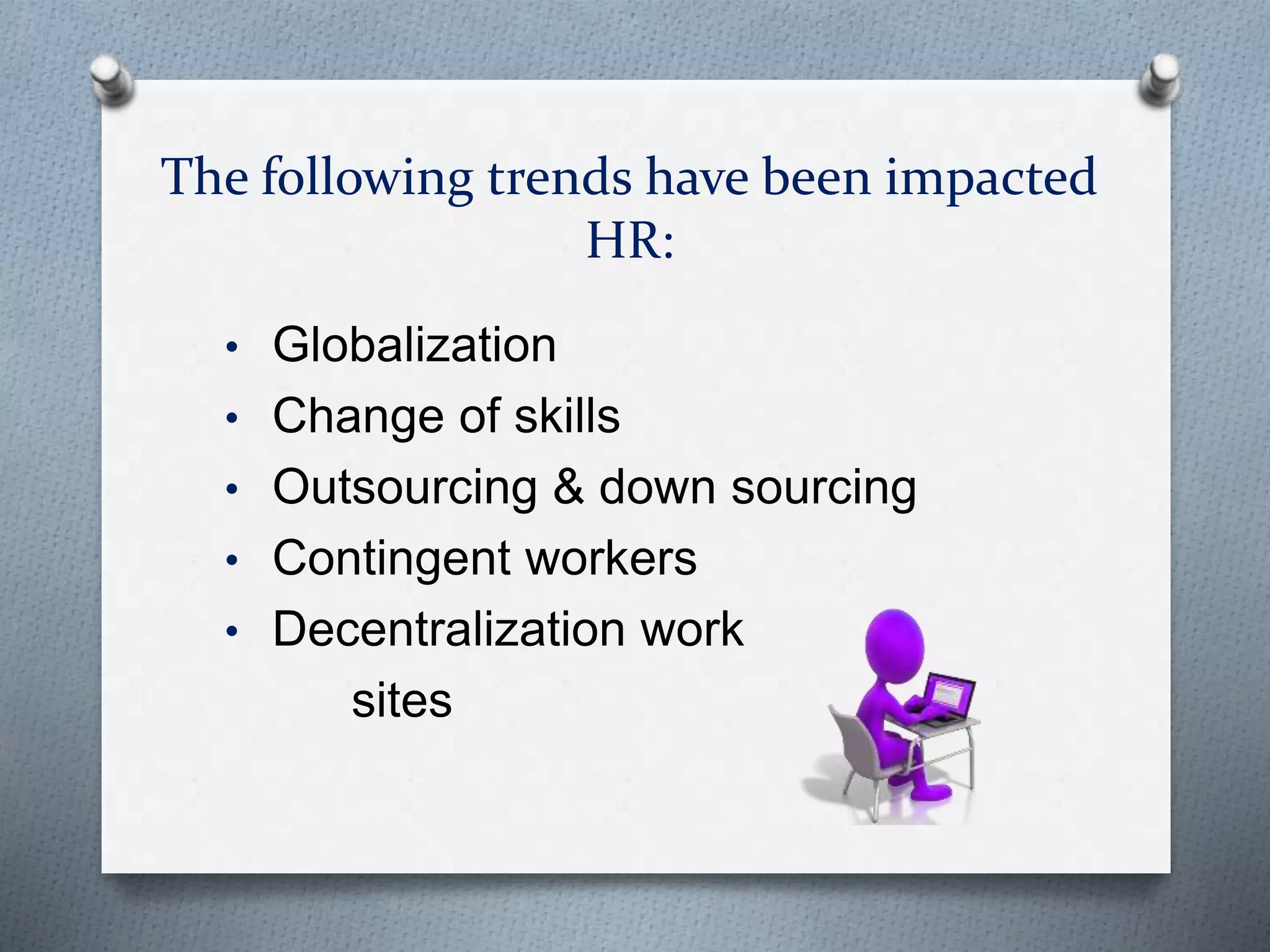 The following trends have been impacted
HR:
• Globalization
• Change of skills
• Outsourcing & down sourcing
• Contingent workers
• Decentralization work
sites
 