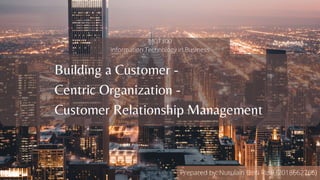 Building a Customer -
Centric Organization -
Customer Relationship Management
MGT300
Information Technology in Business
Prepared by: Nurulain Binti Rizal (2018662766)
 