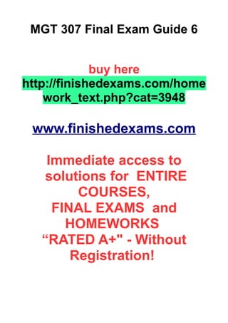 MGT 307 Final Exam Guide 6
buy here
http://finishedexams.com/home
work_text.php?cat=3948
www.finishedexams.com
Immediate access to
solutions for ENTIRE
COURSES,
FINAL EXAMS and
HOMEWORKS
“RATED A+" - Without
Registration!
 