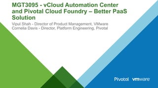 MGT3095 - vCloud Automation Center 
and Pivotal Cloud Foundry – Better PaaS 
Solution 
Vipul Shah - Director of Product Management, VMware 
Cornelia Davis - Director, Platform Engineering, Pivotal 
 