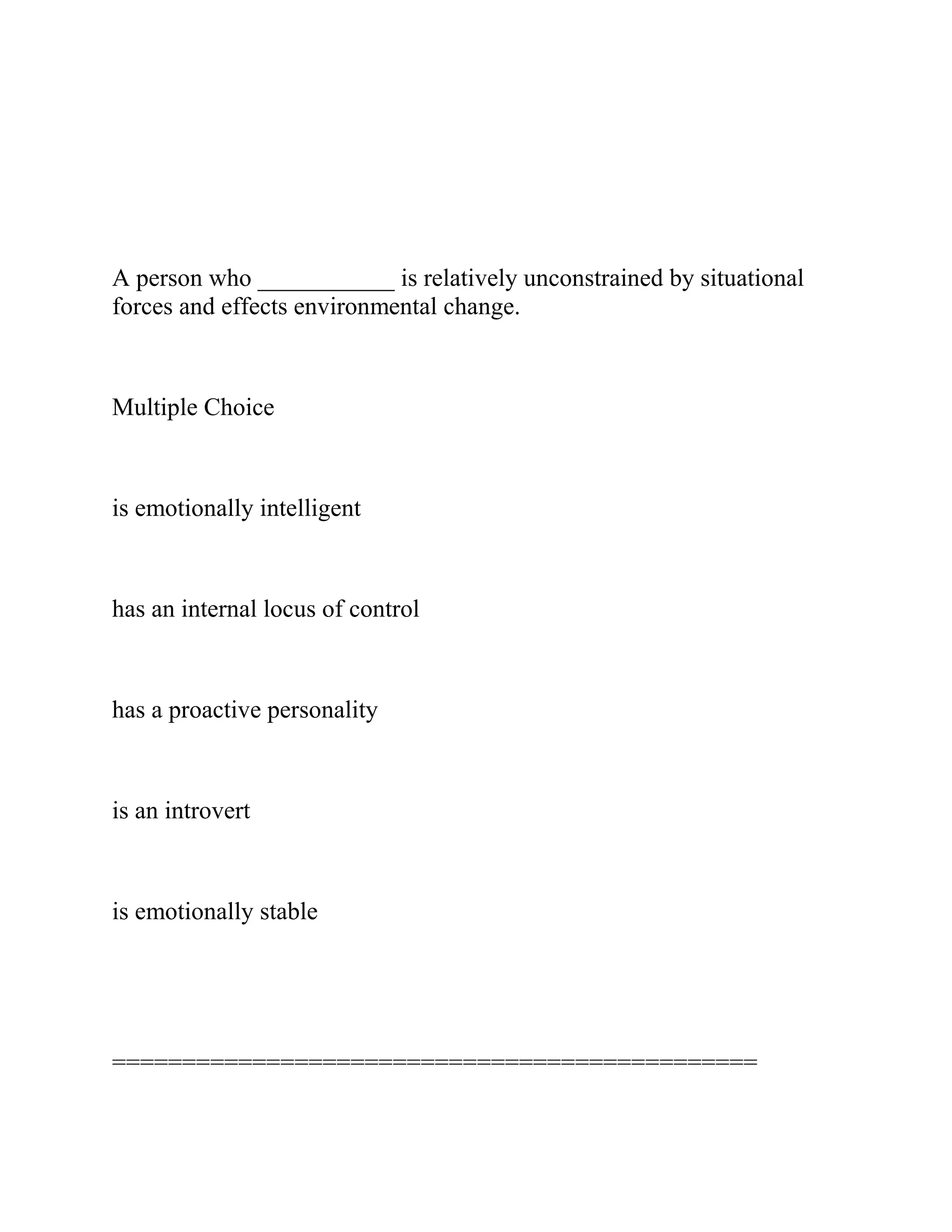 A person who ___________ is relatively unconstrained by situational
forces and effects environmental change.
Multiple Choice
is emotionally intelligent
has an internal locus of control
has a proactive personality
is an introvert
is emotionally stable
==============================================
 