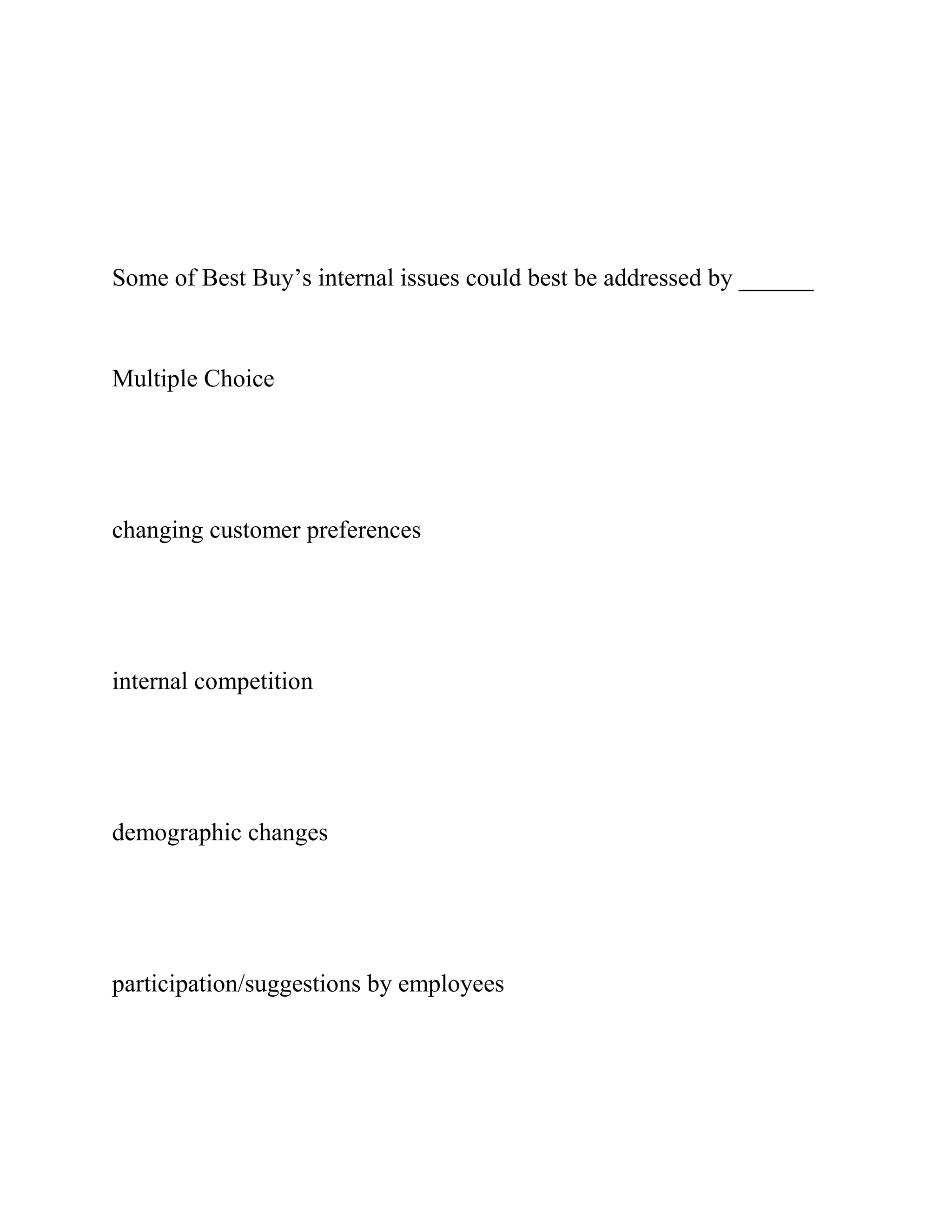 Some of Best Buy’s internal issues could best be addressed by ______
Multiple Choice
changing customer preferences
internal competition
demographic changes
participation/suggestions by employees
 