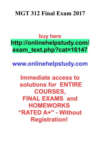 MGT 312 Final Exam 2017
buy here
http://onlinehelpstudy.com/
exam_text.php?cat=16147
www.onlinehelpstudy.com
Immediate access to
solutions for ENTIRE
COURSES,
FINAL EXAMS and
HOMEWORKS
“RATED A+" - Without
Registration!
 
