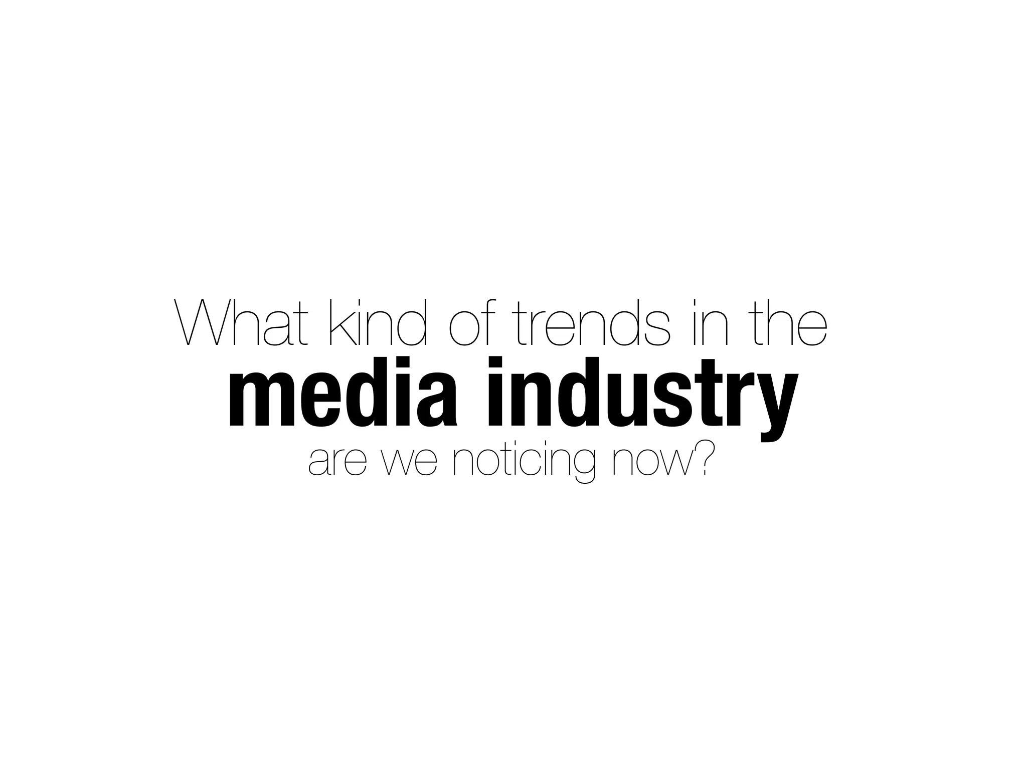 What kind of trends in the
  media industry
     are we noticing now?
 