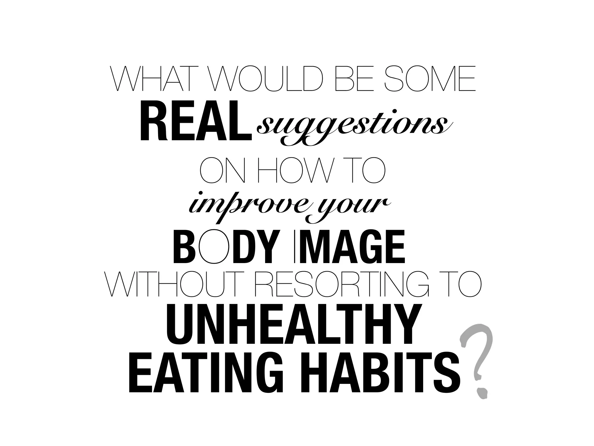 WHAT WOULD BE SOME
 REAL suggestions
     ON HOW TO
    improve your
   BODY IMAGE
WITHOUT RESORTING TO
  UNHEALTHY
 EATING HABITS      ?
 