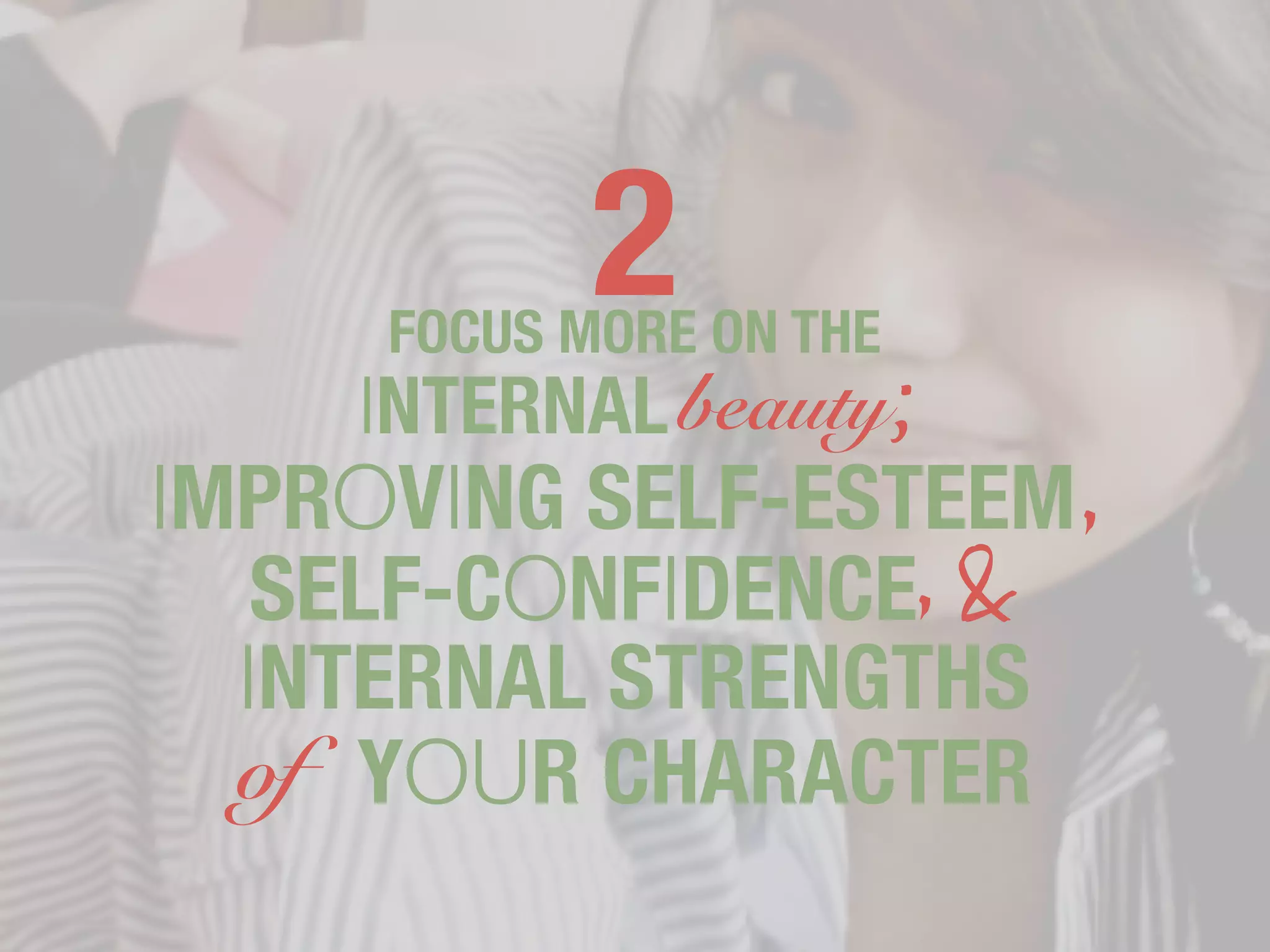 2
     FOCUS MORE ON THE
    INTERNAL beauty;
IMPROVING SELF-ESTEEM,
   SELF-CONFIDENCE,&
  INTERNAL STRENGTHS
  of YOUR CHARACTER
 