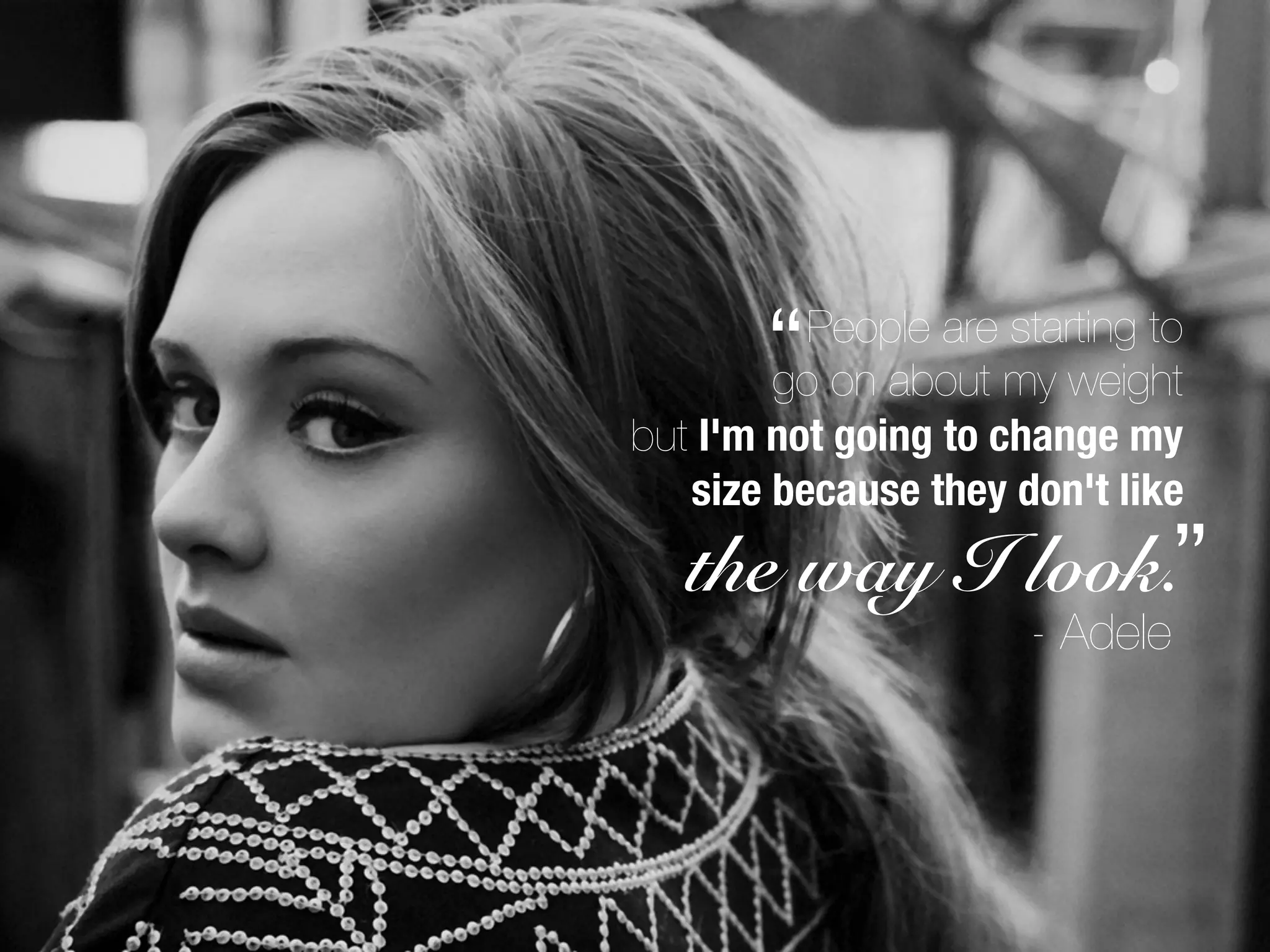 “  People are starting to
        go on about my weight
but I'm not going to change my
   size because they don't like
   the way I look.”
                       - Adele
 