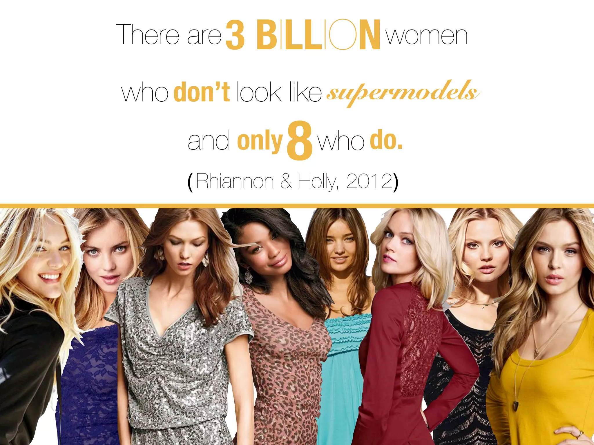 There are 3   BILLION women
who don’t look like supermodels
      and only    8   who do.
      ( Rhiannon & Holly, 2012 )
 