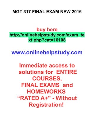MGT 317 FINAL EXAM NEW 2016
buy here
http://onlinehelpstudy.com/exam_te
xt.php?cat=16108
www.onlinehelpstudy.com
Immediate access to
solutions for ENTIRE
COURSES,
FINAL EXAMS and
HOMEWORKS
“RATED A+" - Without
Registration!
 