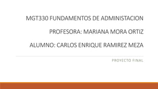MGT330 FUNDAMENTOS DE ADMINISTACION
PROFESORA: MARIANA MORA ORTIZ
ALUMNO: CARLOS ENRIQUE RAMIREZ MEZA
PROYECTO FINAL
 
