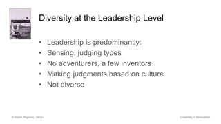Diversity at the Leadership Level
• Leadership is predominantly:
• Sensing, judging types
• No adventurers, a few inventors
• Making judgments based on culture
• Not diverse
© Kevin Popović, SDSU Creativity + Innovation
 