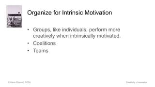 Organize for Intrinsic Motivation
• Groups, like individuals, perform more
creatively when intrinsically motivated.
• Coalitions
• Teams
© Kevin Popović, SDSU Creativity + Innovation
 