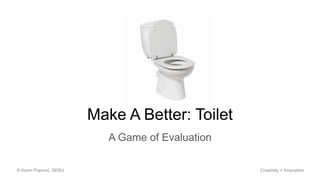 Make A Better: Toilet
A Game of Evaluation
© Kevin Popović, SDSU Creativity + Innovation
 