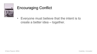 Encouraging Conflict
• Everyone must believe that the intent is to
create a better idea – together.
© Kevin Popović, SDSU Creativity + Innovation
 