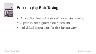 Encouraging Risk-Taking
• Any action holds the risk of uncertain results.
• A plan is not a guarantee of results.
• Individual tolerances for risk-taking vary.
© Kevin Popović, SDSU Creativity + Innovation
 