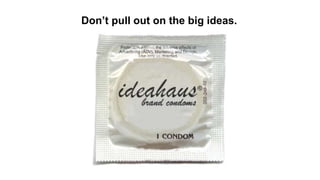 Don’t pull out on the big ideas.
 