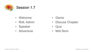 Session 1.7
• Welcome
• Roll, Admin
• Speaker
• Adventure
© Kevin Popović, SDSU Creativity + Innovation
• Game
• Discuss Chapter
• Quiz
• Mid-Term
 