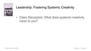 Leadership: Fostering Systemic Creativity
• Class Discussion: What does systemic creativity
mean to you?
© Kevin Popović, SDSU Creativity + Innovation
 