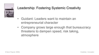 Leadership: Fostering Systemic Creativity
• Guidant: Leaders want to maintain an
entrepreneurial character
• Company grows large enough that bureaucracy
threatens to dampen speed, risk taking,
atmosphere
© Kevin Popović, SDSU Creativity + Innovation
 
