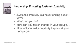 Leadership: Fostering Systemic Creativity
• Systemic creativity is a never-ending quest –
why?
• What can you do?
• How can you foster change in your groups?
• How will you make creativity happen at your
company?
© Kevin Popović, SDSU Creativity + Innovation
 