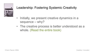 Leadership: Fostering Systemic Creativity
• Initially, we present creative dynamics in a
sequence – why?
• The creative process is better understood as a
whole. (Read the entire book)
© Kevin Popović, SDSU Creativity + Innovation
 