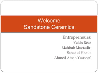 Welcome
Sandstone Ceramics
Entrepreneurs:
Yakin Reza
Mahbub Muctadir.
Sahedul Hoque
Ahmed Aman Yousoof.

 