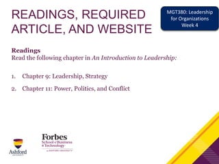 READINGS, REQUIRED
ARTICLE, AND WEBSITE
Readings
Read the following chapter in An Introduction to Leadership:
1. Chapter 9: Leadership, Strategy
2. Chapter 11: Power, Politics, and Conflict
MGT380: Leadership
for Organizations
Week 4
 