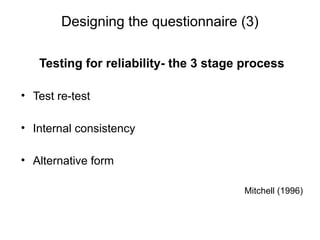 Slide 11.15
Saunders, Lewis and Thornhill, Research Methods for Business Students, 5th
Edition, © Mark Saunders, Philip Lewis and Adrian Thornhill 2009
Designing the questionnaire (3)
Testing for reliability- the 3 stage process
• Test re-test
• Internal consistency
• Alternative form
Mitchell (1996)
 