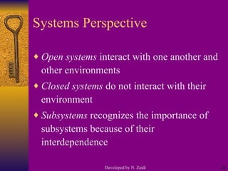 Systems Perspective Open systems  interact with one another and other environments Closed systems  do not interact with their environment Subsystems  recognizes the importance of subsystems because of their interdependence Developed by N. Zaidi 