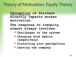 Theory of Motivation: Equity Theory
Perception of fairness
directly impacts worker
motivation.
The response to inequity
almost always involves:
 Challenges to the system
 Changing work habits
(negatively)
 Distorting your perceptions
 Leaving the company
14
 
