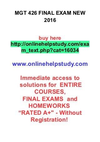 MGT 426 FINAL EXAM NEW
2016
buy here
http://onlinehelpstudy.com/exa
m_text.php?cat=16034
www.onlinehelpstudy.com
Immediate access to
solutions for ENTIRE
COURSES,
FINAL EXAMS and
HOMEWORKS
“RATED A+" - Without
Registration!
 