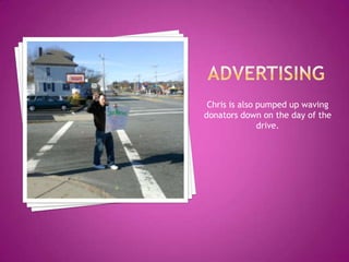 AdvertisingChris is also pumped up waving donators down on the day of the drive.