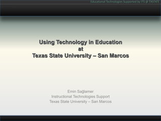 Using Technology in Educationat Texas State University – San Marcos Emin Sağlamer Instructional Technologies Support Texas State University – San Marcos 