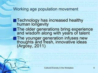 Working age population movement Technology has increased healthy human longevity The older generations bring experience and wisdom along with years of talent The younger generation infuses new thoughts and fresh, innovative ideas (Argosy, 2011) 