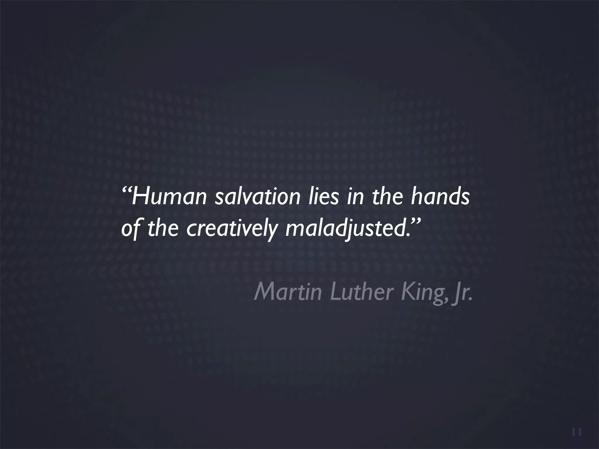 “Human salvation lies in the hands
of the creatively maladjusted.”

            Martin Luther King, Jr.




                                      11
 