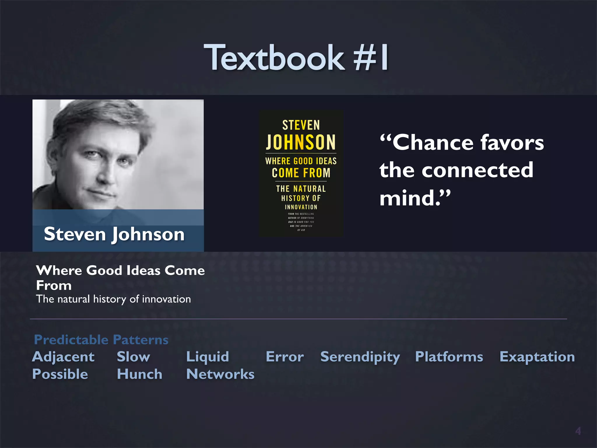 “Chance favors
                                                       the connected
                                                       mind.”
 Steven Johnson
Where Good Ideas Come
From
The natural history of innovation


Predictable Patterns
Adjacent         Slow          Liquid   Error   Serendipity Platforms   Exaptation
Possible         Hunch         Networks


                                                                                 4
 