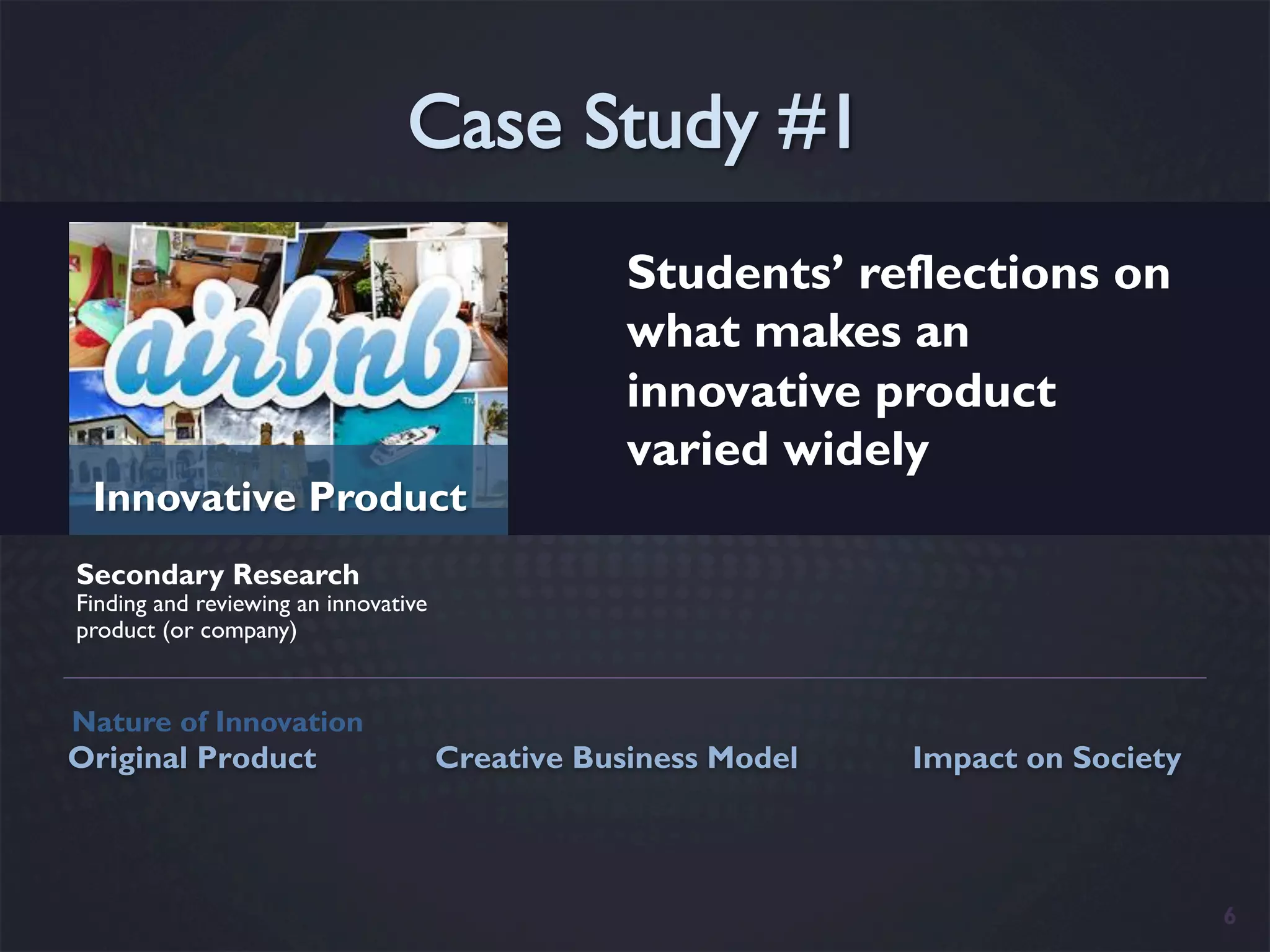 Students’ reflections on
                                                  what makes an
                                                  innovative product
                                                  varied widely
 Innovative Product
Secondary Research
Finding and reviewing an innovative
product (or company)


Nature of Innovation
Original Product                      Creative Business Model   Impact on Society



                                                                                    6
 