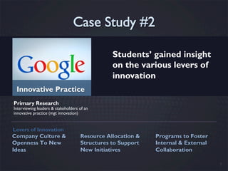 Students’ gained insight
                                               on the various levers of
                                               innovation
 Innovative Practice
Primary Research
Interviewing leaders & stakeholders of an
innovative practice (mgt innovation)


Levers of Innovation
Company Culture &                   Resource Allocation &   Programs to Foster
Openness To New                     Structures to Support   Internal & External
Ideas                               New Initiatives         Collaboration

                                                                                  7
 