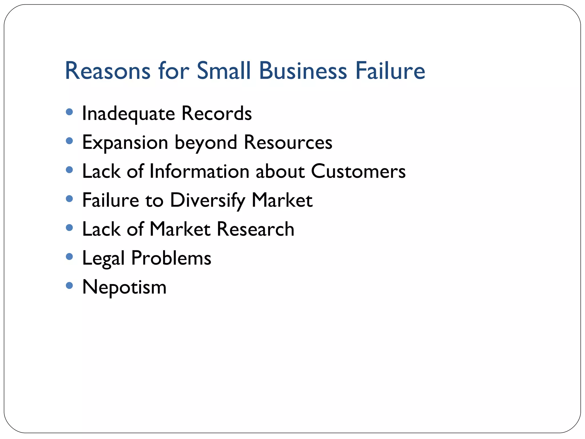 Reasons for Small Business Failure Inadequate Records Expansion beyond Resources Lack of Information about Customers Failure to Diversify Market Lack of Market Research Legal Problems Nepotism 1- 