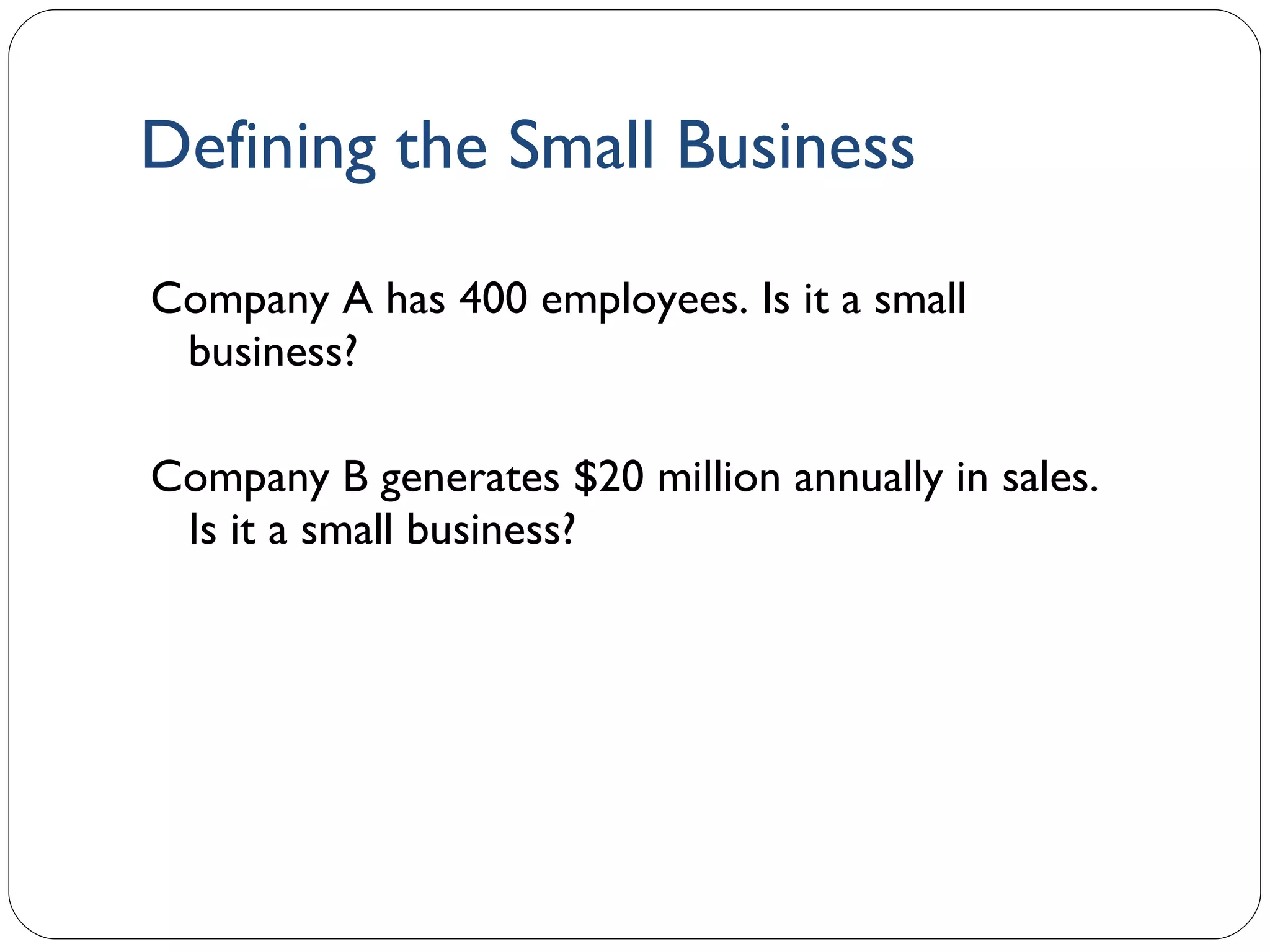 Defining the Small Business Company A has 400 employees. Is it a small business? Company B generates $20 million annually in sales. Is it a small business? 1- 